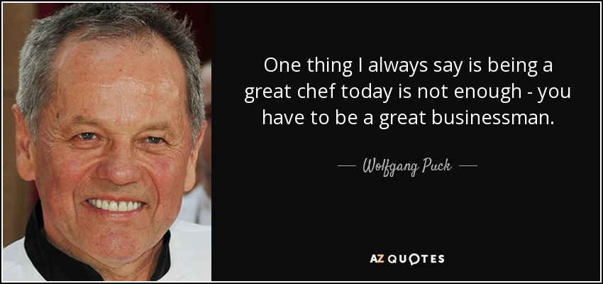 One thing I always say is being a great chef today is not enough - you have to be a great businessman. - Wolfgang Puck