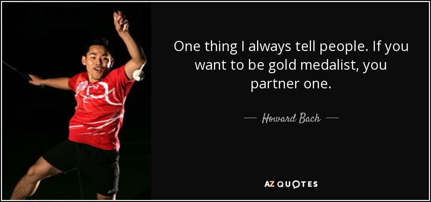 One thing I always tell people. If you want to be gold medalist, you partner one. - Howard Bach