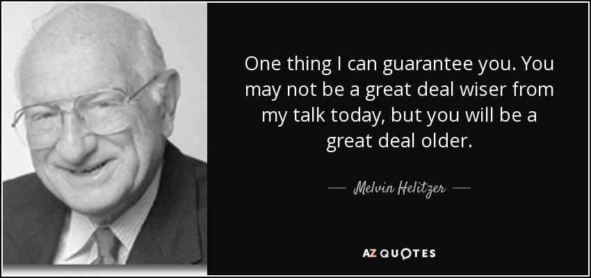 One thing I can guarantee you. You may not be a great deal wiser from my talk today, but you will be a great deal older. - Melvin Helitzer