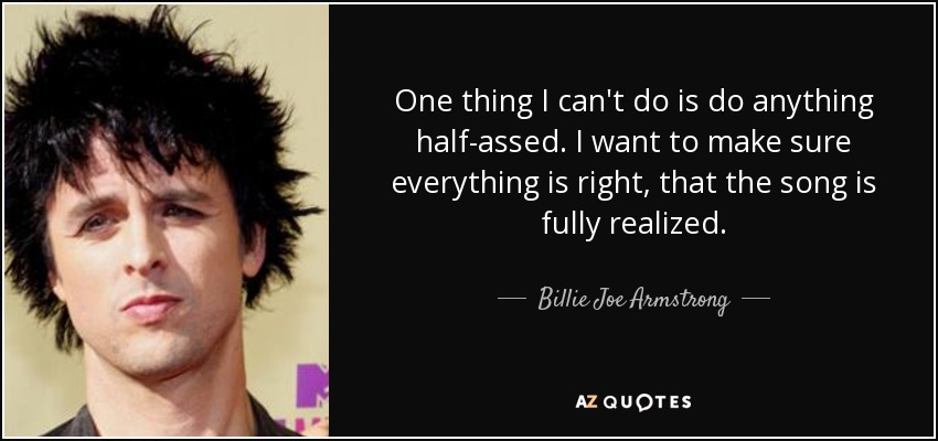 One thing I can't do is do anything half-assed. I want to make sure everything is right, that the song is fully realized. - Billie Joe Armstrong