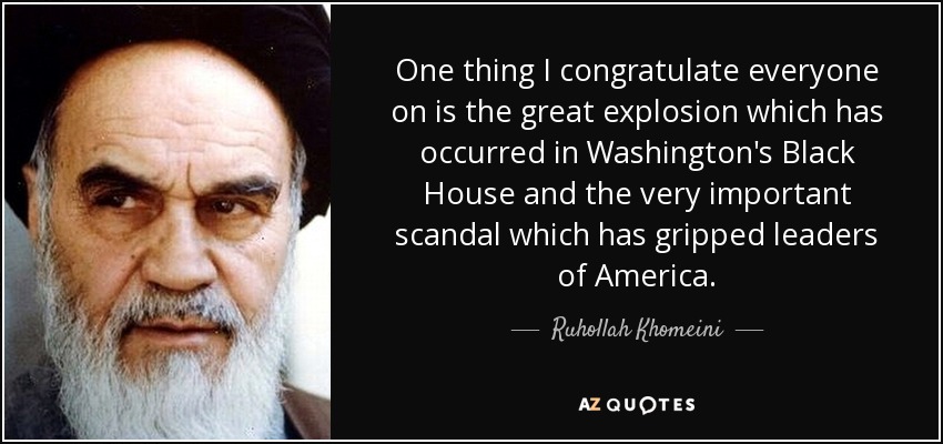 One thing I congratulate everyone on is the great explosion which has occurred in Washington's Black House and the very important scandal which has gripped leaders of America. - Ruhollah Khomeini