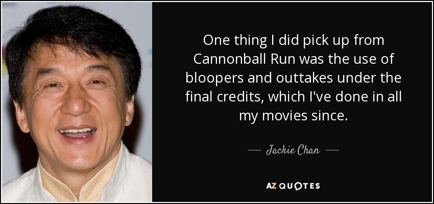One thing I did pick up from Cannonball Run was the use of bloopers and outtakes under the final credits, which I've done in all my movies since. - Jackie Chan