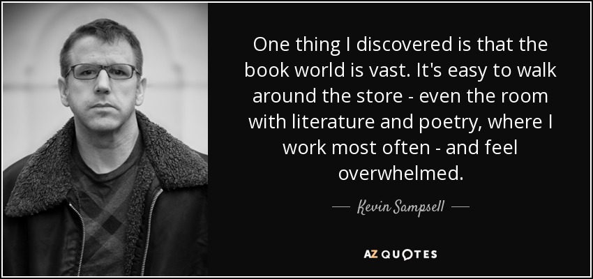 One thing I discovered is that the book world is vast. It's easy to walk around the store - even the room with literature and poetry, where I work most often - and feel overwhelmed. - Kevin Sampsell
