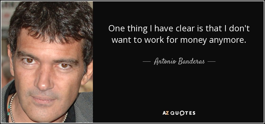 One thing I have clear is that I don't want to work for money anymore. - Antonio Banderas