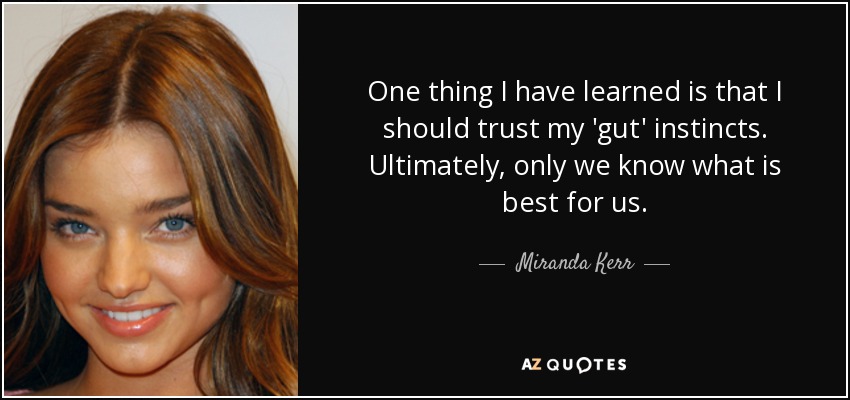 One thing I have learned is that I should trust my 'gut' instincts. Ultimately, only we know what is best for us. - Miranda Kerr