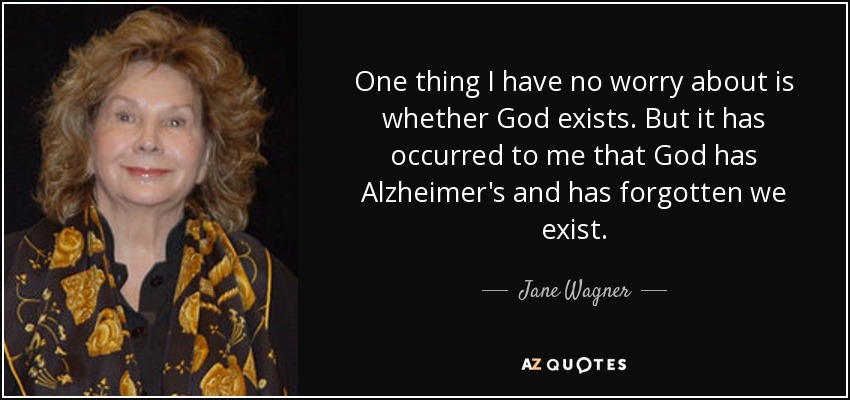 One thing I have no worry about is whether God exists. But it has occurred to me that God has Alzheimer's and has forgotten we exist. - Jane Wagner