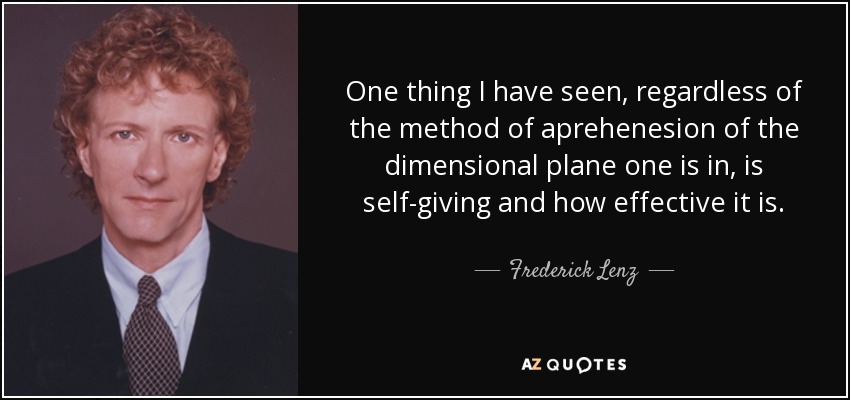 One thing I have seen, regardless of the method of aprehenesion of the dimensional plane one is in, is self-giving and how effective it is. - Frederick Lenz