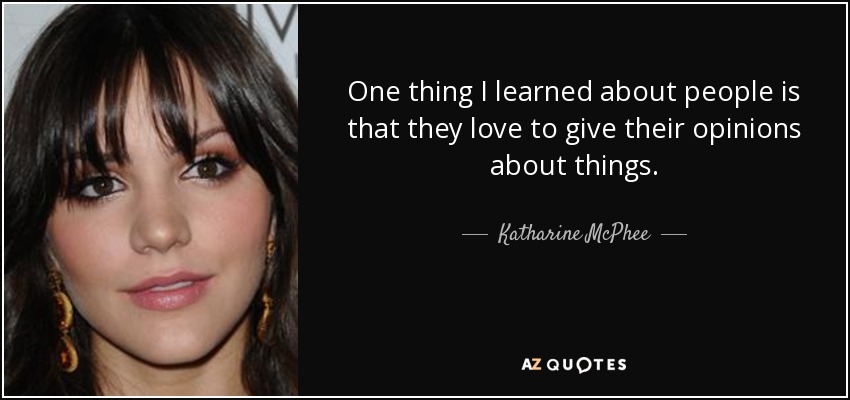 One thing I learned about people is that they love to give their opinions about things. - Katharine McPhee