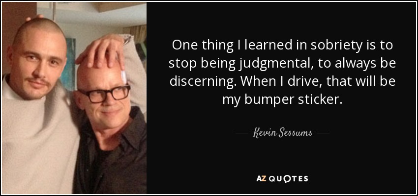 One thing I learned in sobriety is to stop being judgmental, to always be discerning. When I drive, that will be my bumper sticker. - Kevin Sessums