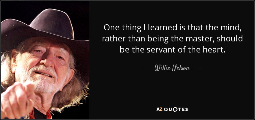 One thing I learned is that the mind, rather than being the master, should be the servant of the heart. - Willie Nelson