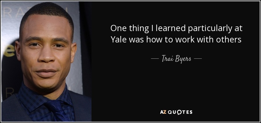 One thing I learned particularly at Yale was how to work with others - Trai Byers