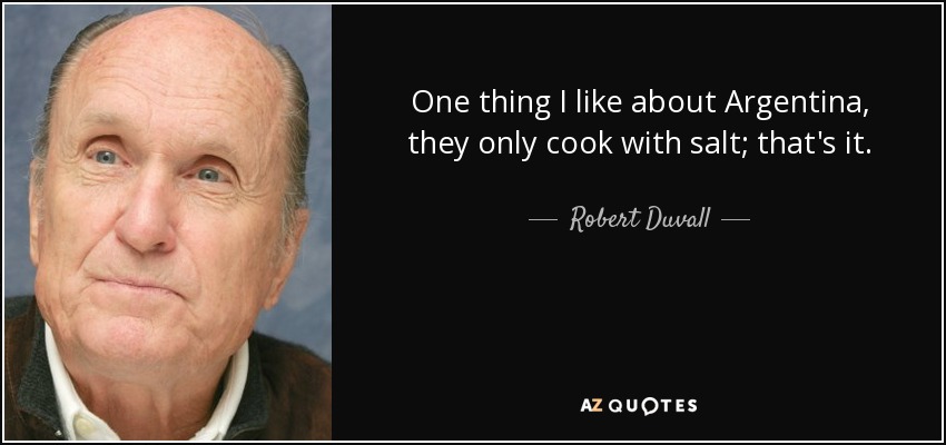 One thing I like about Argentina, they only cook with salt; that's it. - Robert Duvall