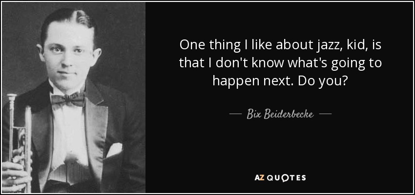 One thing I like about jazz, kid, is that I don't know what's going to happen next. Do you? - Bix Beiderbecke