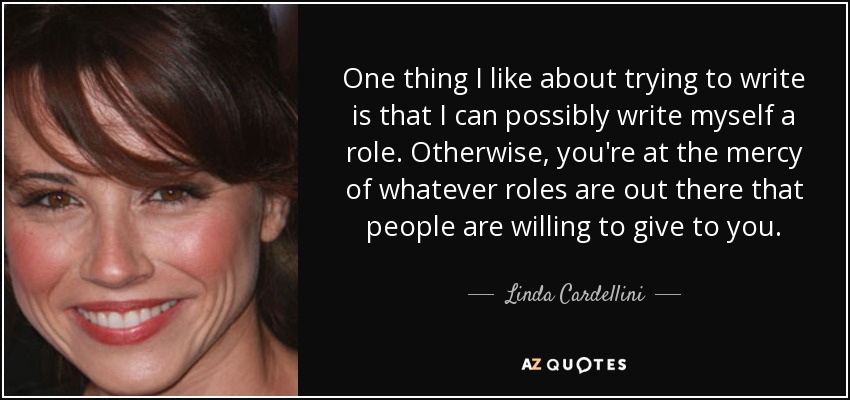 One thing I like about trying to write is that I can possibly write myself a role. Otherwise, you're at the mercy of whatever roles are out there that people are willing to give to you. - Linda Cardellini