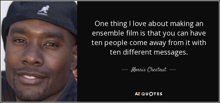 One thing I love about making an ensemble film is that you can have ten people come away from it with ten different messages. - Morris Chestnut