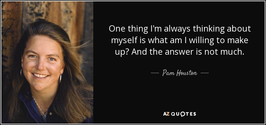 One thing I'm always thinking about myself is what am I willing to make up? And the answer is not much. - Pam Houston