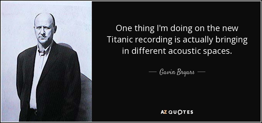 One thing I'm doing on the new Titanic recording is actually bringing in different acoustic spaces. - Gavin Bryars