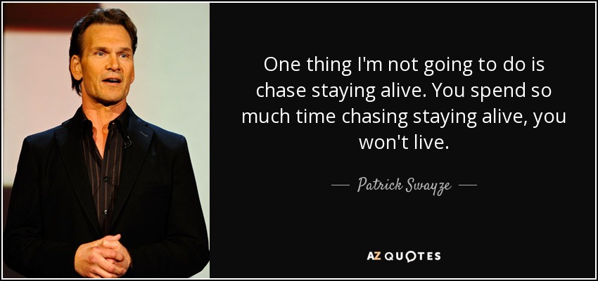 One thing I'm not going to do is chase staying alive. You spend so much time chasing staying alive, you won't live. - Patrick Swayze