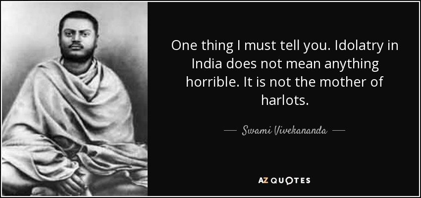 One thing I must tell you. Idolatry in India does not mean anything horrible. It is not the mother of harlots. - Swami Vivekananda