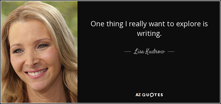 One thing I really want to explore is writing. - Lisa Kudrow