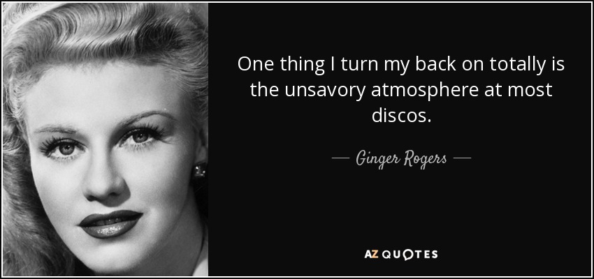 One thing I turn my back on totally is the unsavory atmosphere at most discos. - Ginger Rogers