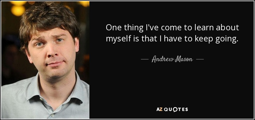 One thing I've come to learn about myself is that I have to keep going. - Andrew Mason
