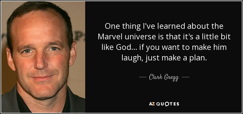 One thing I've learned about the Marvel universe is that it's a little bit like God... if you want to make him laugh, just make a plan. - Clark Gregg