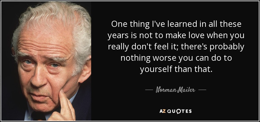 One thing I've learned in all these years is not to make love when you really don't feel it; there's probably nothing worse you can do to yourself than that. - Norman Mailer