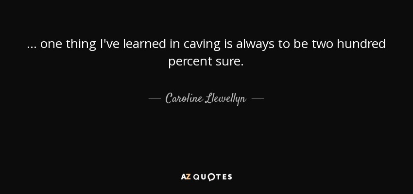 ... one thing I've learned in caving is always to be two hundred percent sure. - Caroline Llewellyn