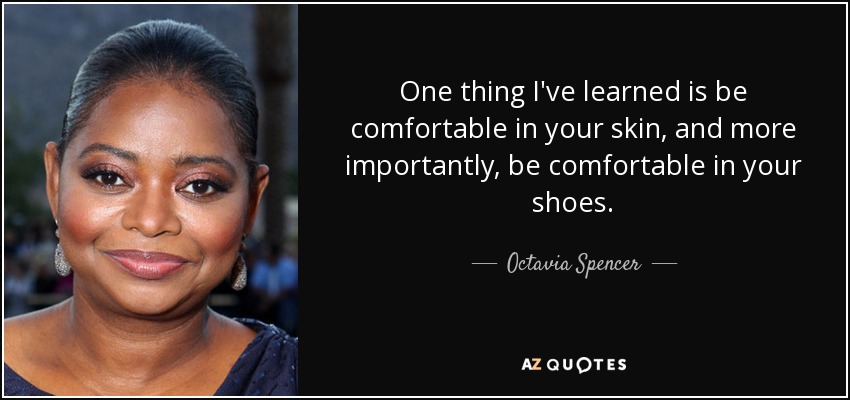 One thing I've learned is be comfortable in your skin, and more importantly, be comfortable in your shoes. - Octavia Spencer