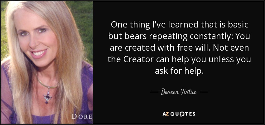 One thing I've learned that is basic but bears repeating constantly: You are created with free will. Not even the Creator can help you unless you ask for help. - Doreen Virtue