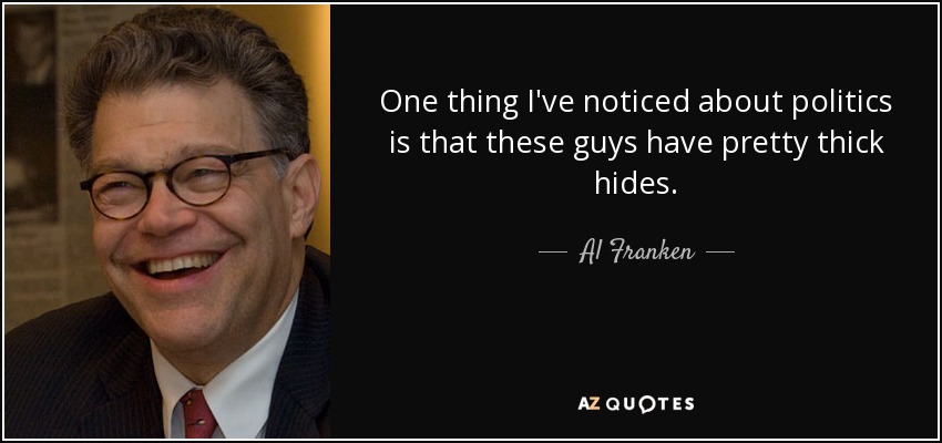 One thing I've noticed about politics is that these guys have pretty thick hides. - Al Franken