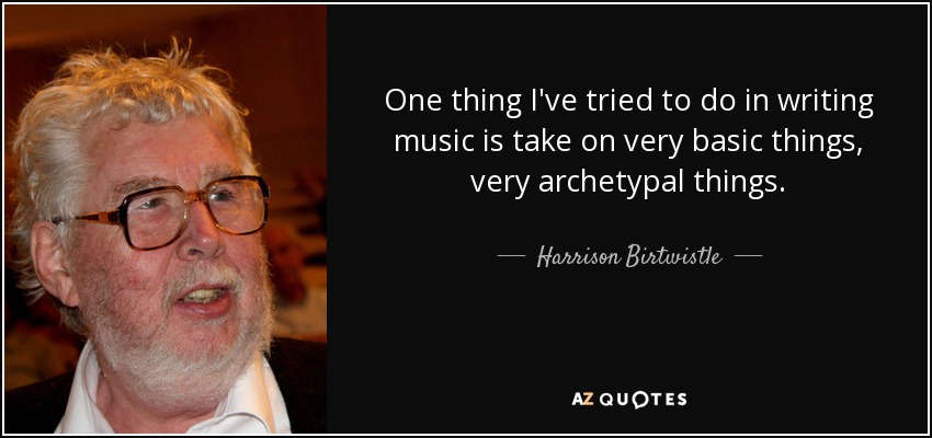 One thing I've tried to do in writing music is take on very basic things, very archetypal things. - Harrison Birtwistle