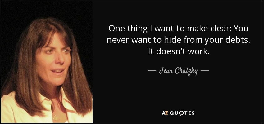 One thing I want to make clear: You never want to hide from your debts. It doesn't work. - Jean Chatzky