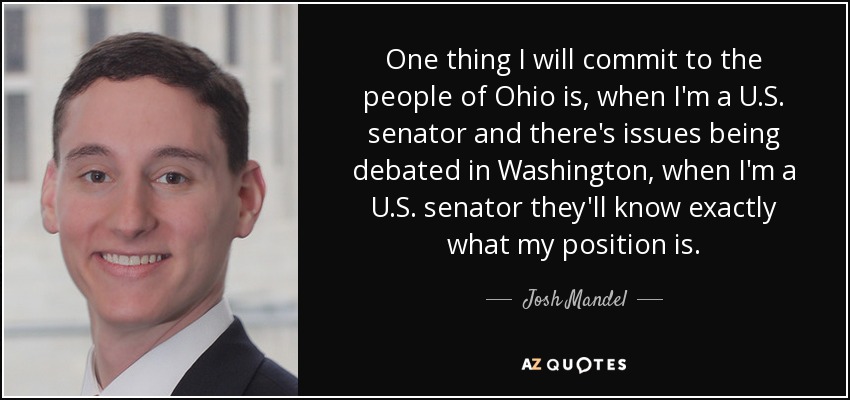 One thing I will commit to the people of Ohio is, when I'm a U.S. senator and there's issues being debated in Washington, when I'm a U.S. senator they'll know exactly what my position is. - Josh Mandel