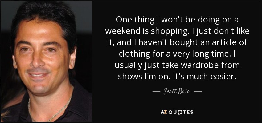 One thing I won't be doing on a weekend is shopping. I just don't like it, and I haven't bought an article of clothing for a very long time. I usually just take wardrobe from shows I'm on. It's much easier. - Scott Baio