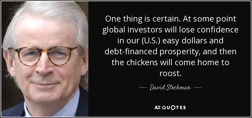 One thing is certain. At some point global investors will lose confidence in our (U.S.) easy dollars and debt-financed prosperity, and then the chickens will come home to roost. - David Stockman