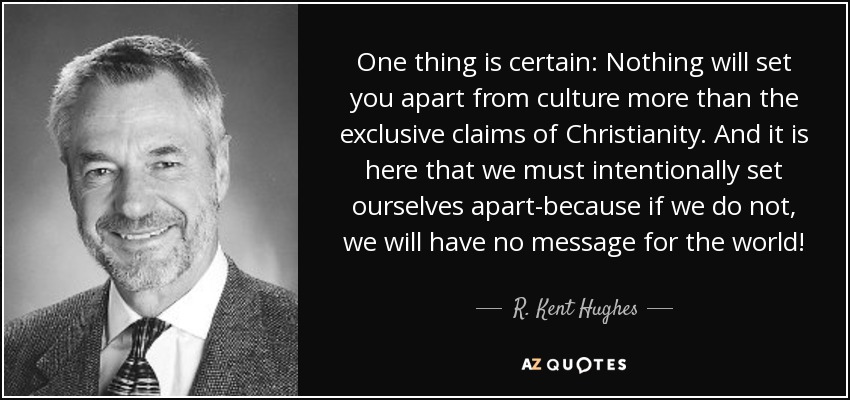 One thing is certain: Nothing will set you apart from culture more than the exclusive claims of Christianity. And it is here that we must intentionally set ourselves apart-because if we do not, we will have no message for the world! - R. Kent Hughes