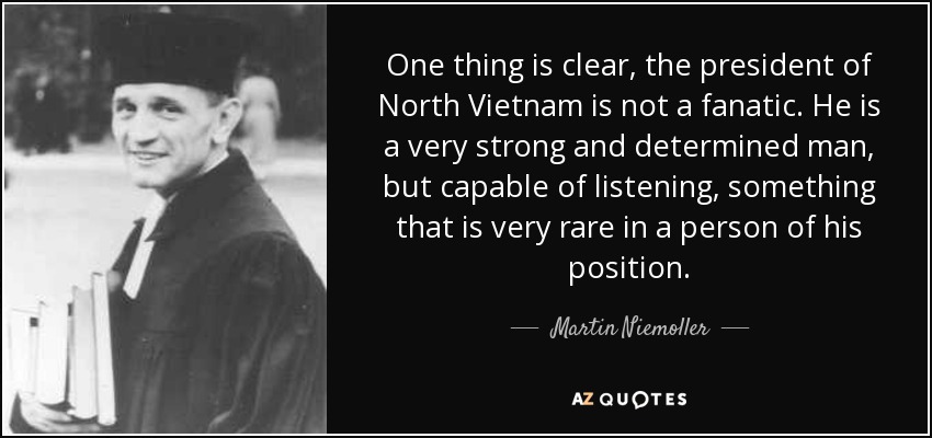 One thing is clear, the president of North Vietnam is not a fanatic. He is a very strong and determined man, but capable of listening, something that is very rare in a person of his position. - Martin Niemoller