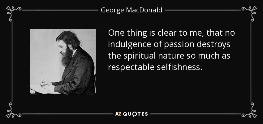 One thing is clear to me, that no indulgence of passion destroys the spiritual nature so much as respectable selfishness. - George MacDonald