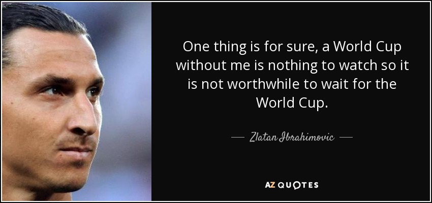 One thing is for sure, a World Cup without me is nothing to watch so it is not worthwhile to wait for the World Cup. - Zlatan Ibrahimovic