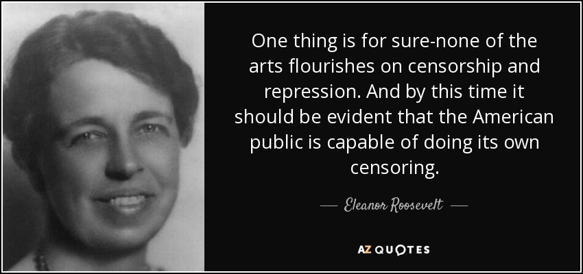 One thing is for sure-none of the arts flourishes on censorship and repression. And by this time it should be evident that the American public is capable of doing its own censoring. - Eleanor Roosevelt
