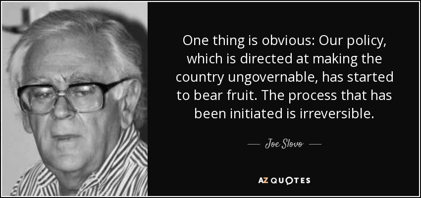 One thing is obvious: Our policy, which is directed at making the country ungovernable, has started to bear fruit. The process that has been initiated is irreversible. - Joe Slovo