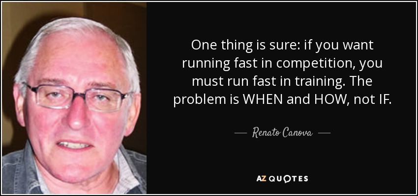 One thing is sure: if you want running fast in competition, you must run fast in training. The problem is WHEN and HOW, not IF. - Renato Canova