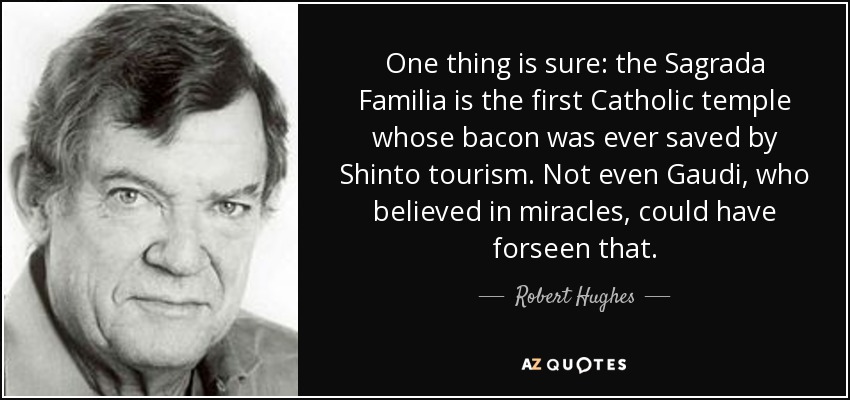 One thing is sure: the Sagrada Familia is the first Catholic temple whose bacon was ever saved by Shinto tourism. Not even Gaudi, who believed in miracles, could have forseen that. - Robert Hughes