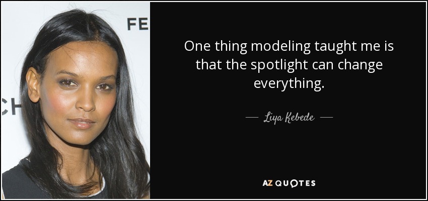 One thing modeling taught me is that the spotlight can change everything. - Liya Kebede