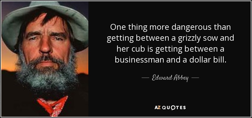 One thing more dangerous than getting between a grizzly sow and her cub is getting between a businessman and a dollar bill. - Edward Abbey