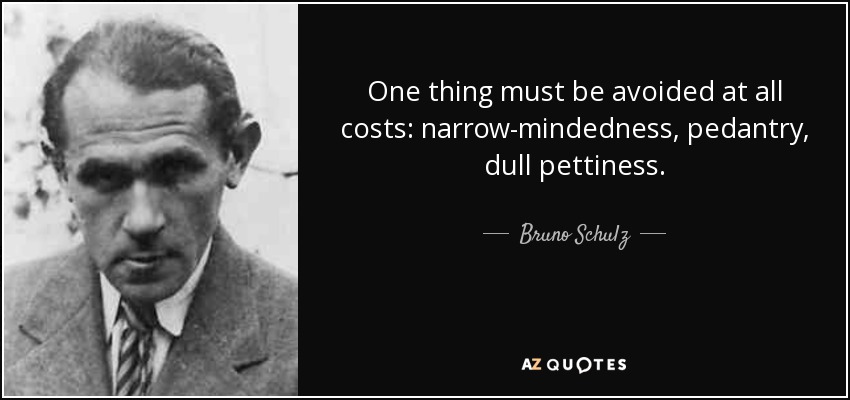 One thing must be avoided at all costs: narrow-mindedness, pedantry, dull pettiness. - Bruno Schulz