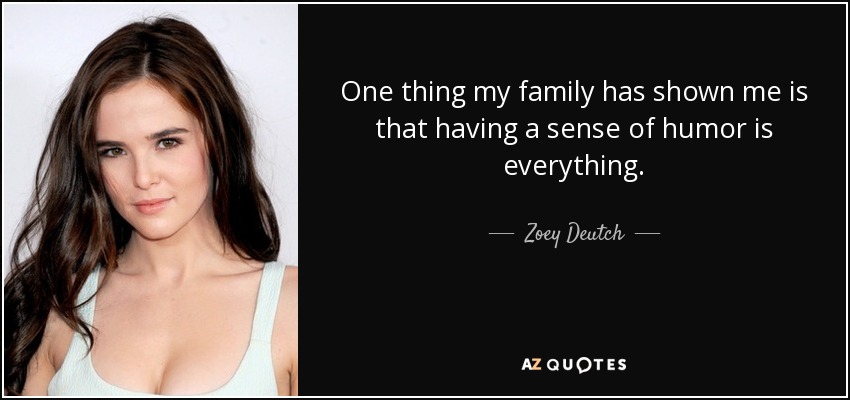 One thing my family has shown me is that having a sense of humor is everything. - Zoey Deutch