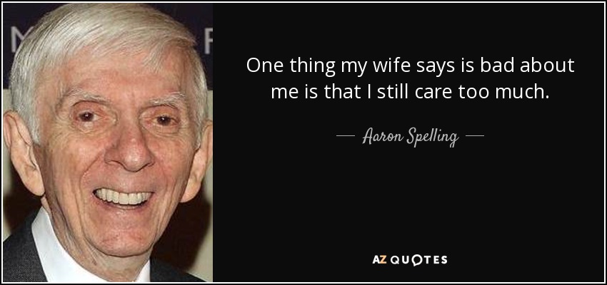 One thing my wife says is bad about me is that I still care too much. - Aaron Spelling